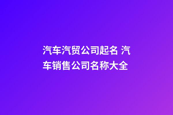 汽车汽贸公司起名 汽车销售公司名称大全-第1张-公司起名-玄机派